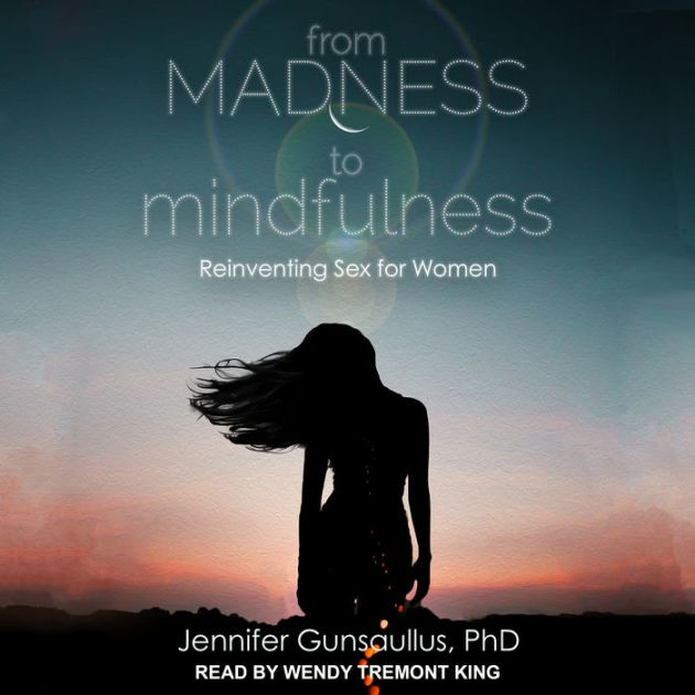 From Madness To Mindfulness Reinventing Sex For Women By Jennifer