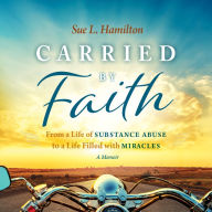 Carried by Faith: From a Life of Substance Abuse to a Life Filled with Miracles