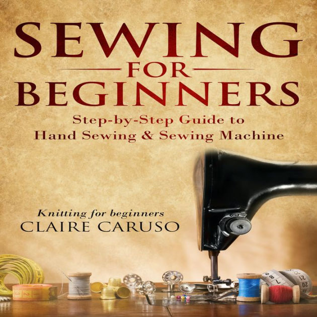 Sewing for Beginners: Step-by-Step Guide to Hand Sewing & Sewing Machine  (Knitting for Beginners) by Claire Caruso, Amy Saxton, 2940172878633, Audiobook (Digital)