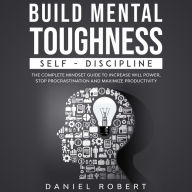 BUILD MENTAL TOUGHNESS: SELF-DISCIPLINE. THE COMPLETE MINDSET GUIDE TO INCREASE WILL POWER, STOP PROCRASTINATION AND MAXIMIZE PRODUCTIVITY