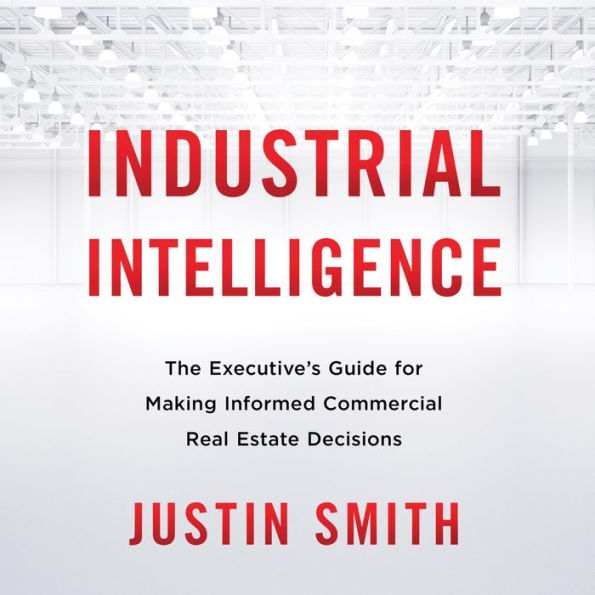 Industrial Intelligence: The Executive's Guide for Making Informed Commercial Real Estate Decisions