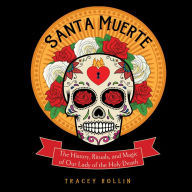 Santa Muerte: The History, Rituals, and Magic of Our Lady of the Holy Death