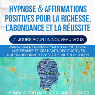 Hypnose & Affirmations Positives Pour la Richesse, L'abondance et la Réussite (21 Jours Pour Un Nouveau Vous): Visualisez et développez un esprit riche, une pensée et des habitudes positives qui transformeront votre vie en 21 jours