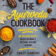 The Ayurveda Cookbook: 28 Delicious Recipes Based on India's Natural Healing Wisdom Sanjit Sanghvi