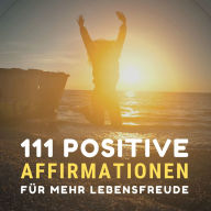 111 positive Affirmationen für mehr Gesundheit, Erfolg, Liebe und Glück: Versorge Dich jeden Tag mit der neuer, frischer Energie