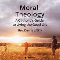 Moral Theology: A Catholic's Guide to Living the Good Life