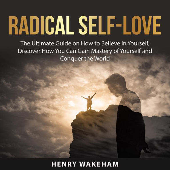 Radical Self-Love: The Ultimate Guide on How to Believe in Yourself, Discover How You Can Gain Mastery of Yourself and Conquer the World