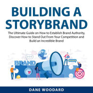Building a StoryBrand: The Ultimate Guide on How to Establish Brand Authority, Discover How to Stand Out From Your Competition and Build an Incredible Brand