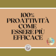 100% PROATTIVITÀ COME ESSERE PIÙ EFFICACE: Le chiavi per aumentare l'efficienza e l'efficacia!