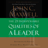 The 21 Indispensable Qualities of a Leader: Becoming the Person Others Will Want to Follow