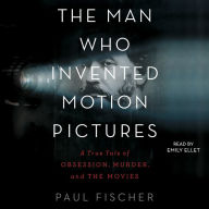 The Man Who Invented Motion Pictures: A True Tale of Obsession, Murder, and the Movies