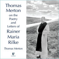 Thomas Merton on the Poetry and Letters of Rainer Maria Rilke: The Poetry and Letters of Rainer Maria Rilke