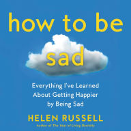 How to Be Sad: Everything I've Learned About Getting Happier by Being Sad - Finding Joy By Accepting Sadness