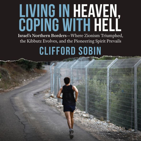 Living in Heaven, Coping with Hell: Israel's Northern Borders-Where Zionism Triumphed, the Kibbutz Evolves, and the Pioneering Spirit Prevails