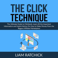 The CLICK Technique: The Ultimate Guide to Clickbank, Learn All the Important Information and Useful Advice On How to Make Money From the Biggest Affiliate Marketplace