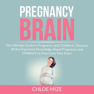 Pregnancy Brain: The Ultimate Guide to Pregnancy and Childbirth, Discover All the Important Knowledge About Pregnancy and Childbirth to Overcome Your Fears