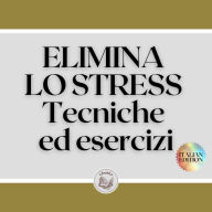 ELIMINA LO STRESS: Tecniche ed esercizi: Imparate a ridurre lo stress con tecniche ed esercizi e conoscete i benefici!