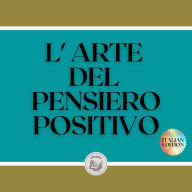 L'ARTE DEL PENSIERO POSITIVO: Cambia la tua vita, raggiungi i tuoi obiettivi e le tue mete!