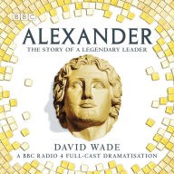 Alexander: The Story of A Legendary Leader: A BBC Radio 4 full-cast dramatisation