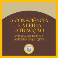 A Consciência e a LEI da Atracção: Atraia o que pensa, obtenha o que quer