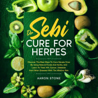 Dr Sebi Cure For Herpes: Discover The Best Ways To Cure Herpes Virus By Using Natural Foods And Herbs, And Learn To Treat HIV, Cancer, Diabetes And Other Diseases With The Alkaline Diet