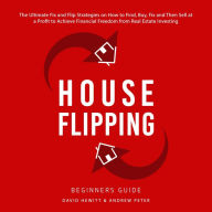 House Flipping - Beginners Guide: The Ultimate Fix and Flip Strategies on How to Find, Buy, Fix, and Then Sell at a Profit to Achieve Financial Freedom from Real Estate Investing