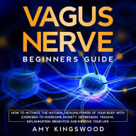 Vagus Nerve: Beginner's Guide: How to Activate the Natural Healing Power of Your Body with Exercises to Overcome Anxiety, Depression, Trauma, Inflammation, Brain Fog, and Improve Your Life