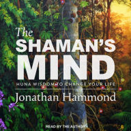 The Shaman's Mind: Huna Wisdom to Change Your Life