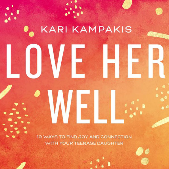 Love Her Well: 10 Ways to Find Joy and Connection with Your Teenage Daughter