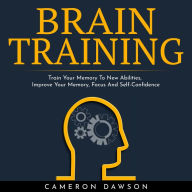 BRAIN TRAINING: Train Your Memory To New Abilities, Improve Your Memory, Focus And Self-Confidence