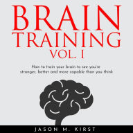 BRAIN TRAINING VOL. I: HOW TO TRAIN YOUR BRAIN TO SEE YOU'RE STRONGER, BETTER AND MORE CAPABLE THAN YOU THINK