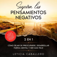 Supera los pensamientos negativos: 2 en 1: Cómo dejar de preocuparse, desarrollar fuerza mental y ser más feliz