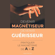 Devenir Magnétiseur, Devenir Guérisseur: pratiquer le magnétisme de A à Z