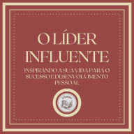 O Líder Influente: Inspirando a sua vida para o sucesso e desenvolvimento pessoal