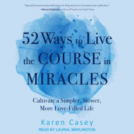 52 Ways to Live the Course in Miracles: Cultivate a Simpler, Slower, More Love-Filled Life