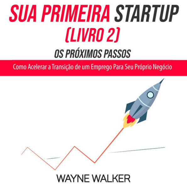 Sua Primeira Startup (Livro 2) Os Próximos Passos: Como Acelerar a Transição de um Emprego Para Seu Próprio Negócio