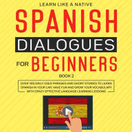 Spanish Dialogues for Beginners Book 2: Over 100 Daily Used Phrases and Short Stories to Learn Spanish in Your Car. Have Fun and Grow Your Vocabulary with Crazy Effective Language Learning Lessons