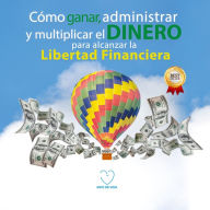 Como ganar, administrar y multiplicar el dinero para alcanzar la libertad financiera