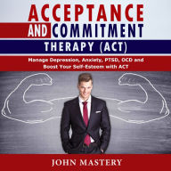 ACCEPTANCE AND COMMITMENT THERAPY (ACT): Manage Depression, Anxiety, PTSD, OCD and Boost Your Self-Esteem with ACT. Handle Painful Feelings and Create a Meaningful Life, Becoming More Flexible, Effective and Fulfilled