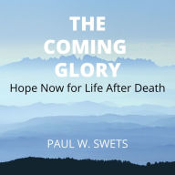 The Coming Glory: Hope Now for Life After Death