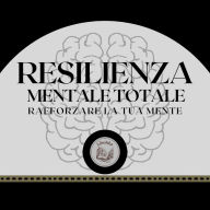 Resilienza Mentale Totale: Rafforzare la tua mente