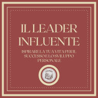 Il Leader Influente: Ispirare la tua vita per il successo e lo sviluppo personale