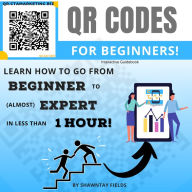 QR Codes for Beginners: Learn how to go from Beginner to (almost) Expert in less than 1 hour!