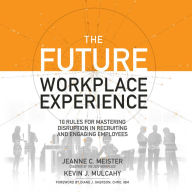 The Future Workplace Experience: 10 Rules For Mastering Disruption in Recruiting and Engaging Employees