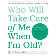 Who Will Take Care of Me When I'm Old?: Plan Now to Safeguard Your Health and Happiness in Old Age