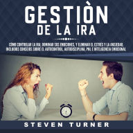 Gestión de la ira: Cómo controlar la ira; dominar sus emociones, y eliminar el estrés y la ansiedad, incluidos consejos sobre el autocontrol, autodisciplina, PNL e inteligencia emocional