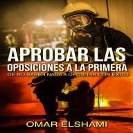 Aprobar las Oposiciones a la primera: De no saber nada a Opositar con éxito