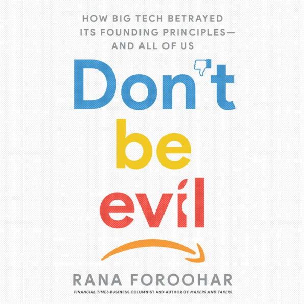 Don't Be Evil: How Big Tech Betrayed Its Founding Principles - and All of Us