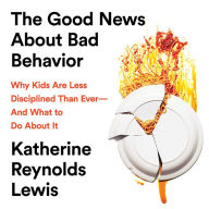 The Good News About Bad Behavior: Why Kids are Less Disciplined than Ever - and What to Do About it