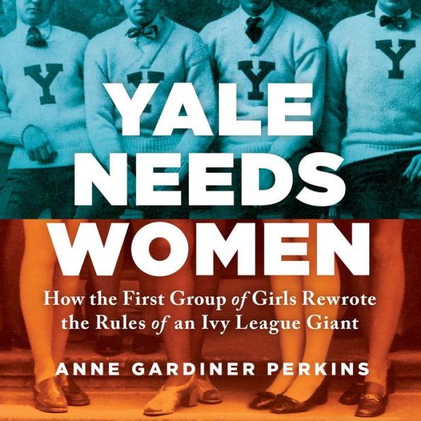 Yale Needs Women: How the First Group of Girls Rewrote the Rules of an Ivy League Giant